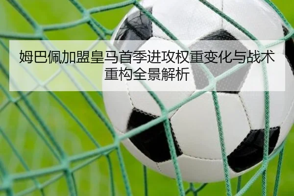 姆巴佩加盟皇马首季进攻权重变化与战术重构全景解析