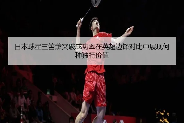 日本球星三笘薰突破成功率在英超边锋对比中展现何种独特价值