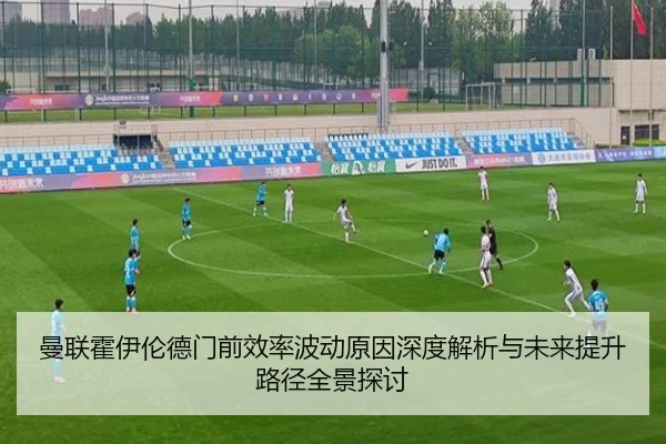 曼联霍伊伦德门前效率波动原因深度解析与未来提升路径全景探讨