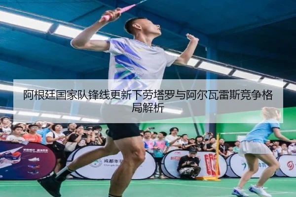 阿根廷国家队锋线更新下劳塔罗与阿尔瓦雷斯竞争格局解析