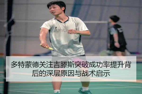 多特蒙德关注吉滕斯突破成功率提升背后的深层原因与战术启示
