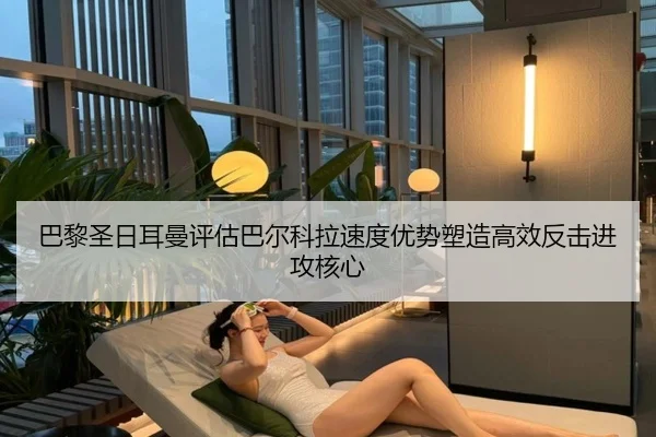 巴黎圣日耳曼评估巴尔科拉速度优势塑造高效反击进攻核心