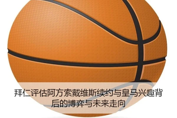拜仁评估阿方索戴维斯续约与皇马兴趣背后的博弈与未来走向