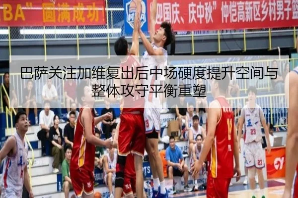 巴萨关注加维复出后中场硬度提升空间与整体攻守平衡重塑