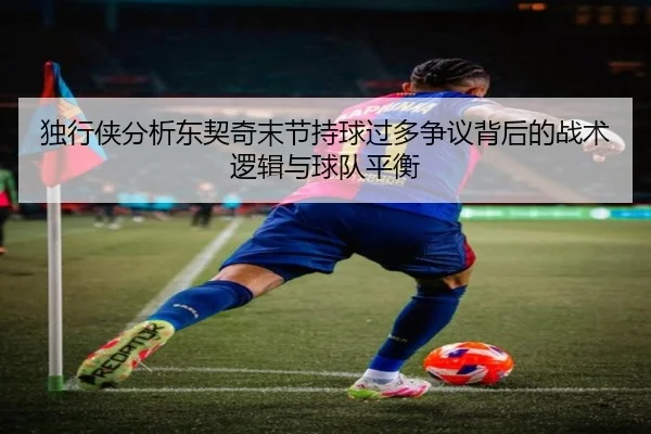 独行侠分析东契奇末节持球过多争议背后的战术逻辑与球队平衡