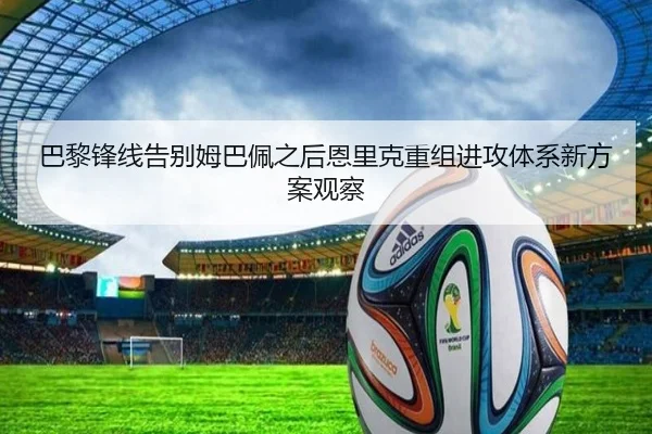 巴黎锋线告别姆巴佩之后恩里克重组进攻体系新方案观察