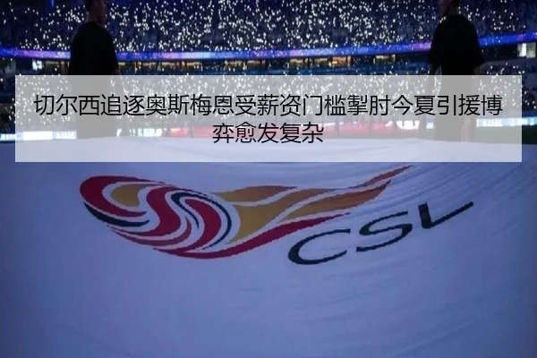 切尔西追逐奥斯梅恩受薪资门槛掣肘今夏引援博弈愈发复杂